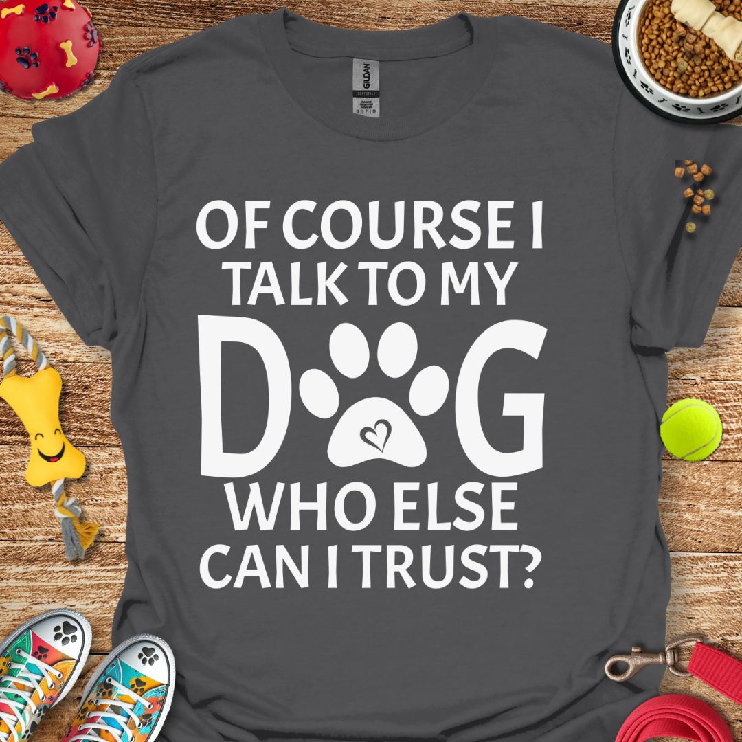 Of Course I Talk to My Dog T-Shirt