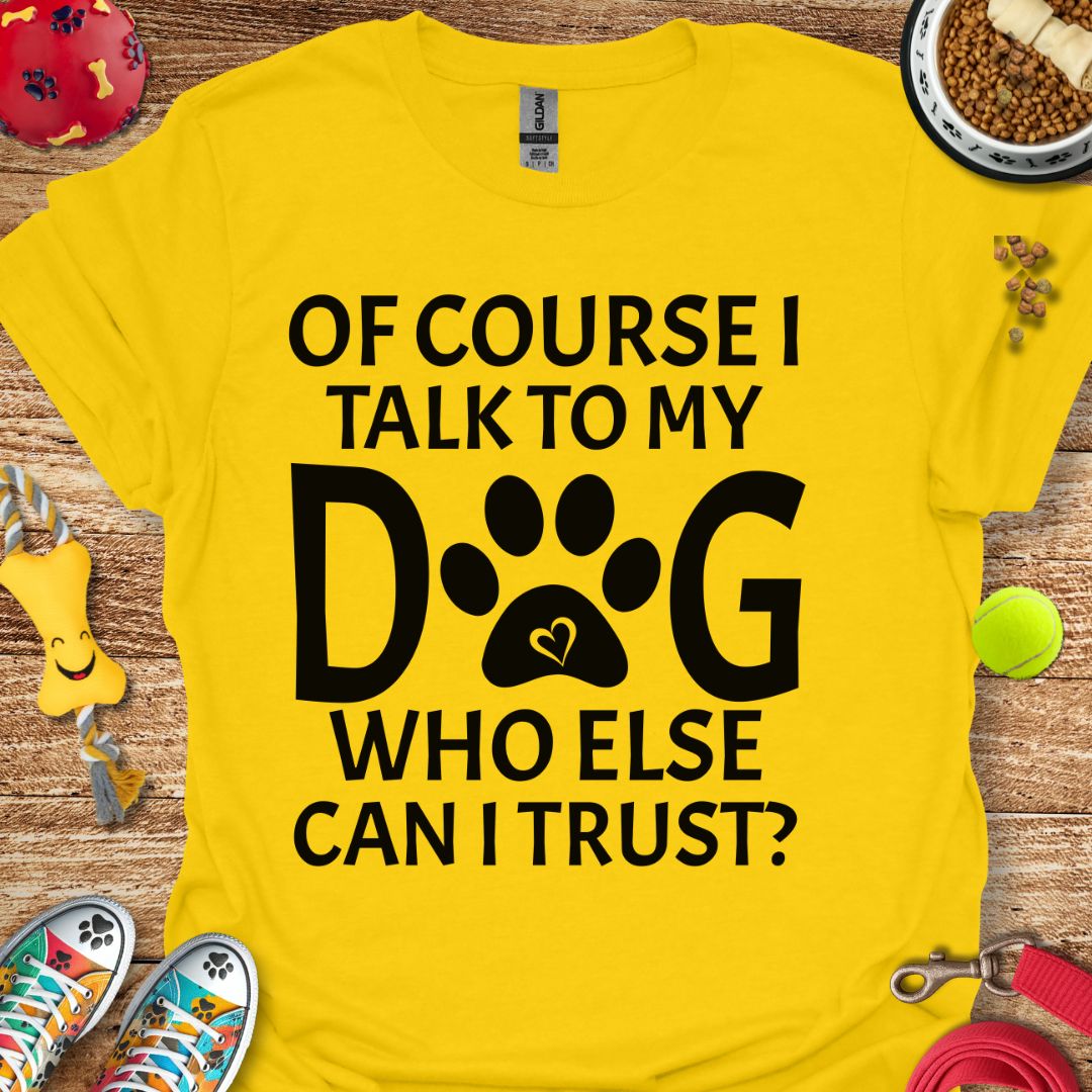 Of Course I Talk to My Dog T-Shirt