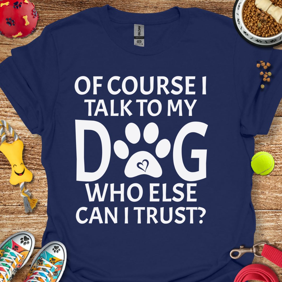 Of Course I Talk to My Dog T-Shirt
