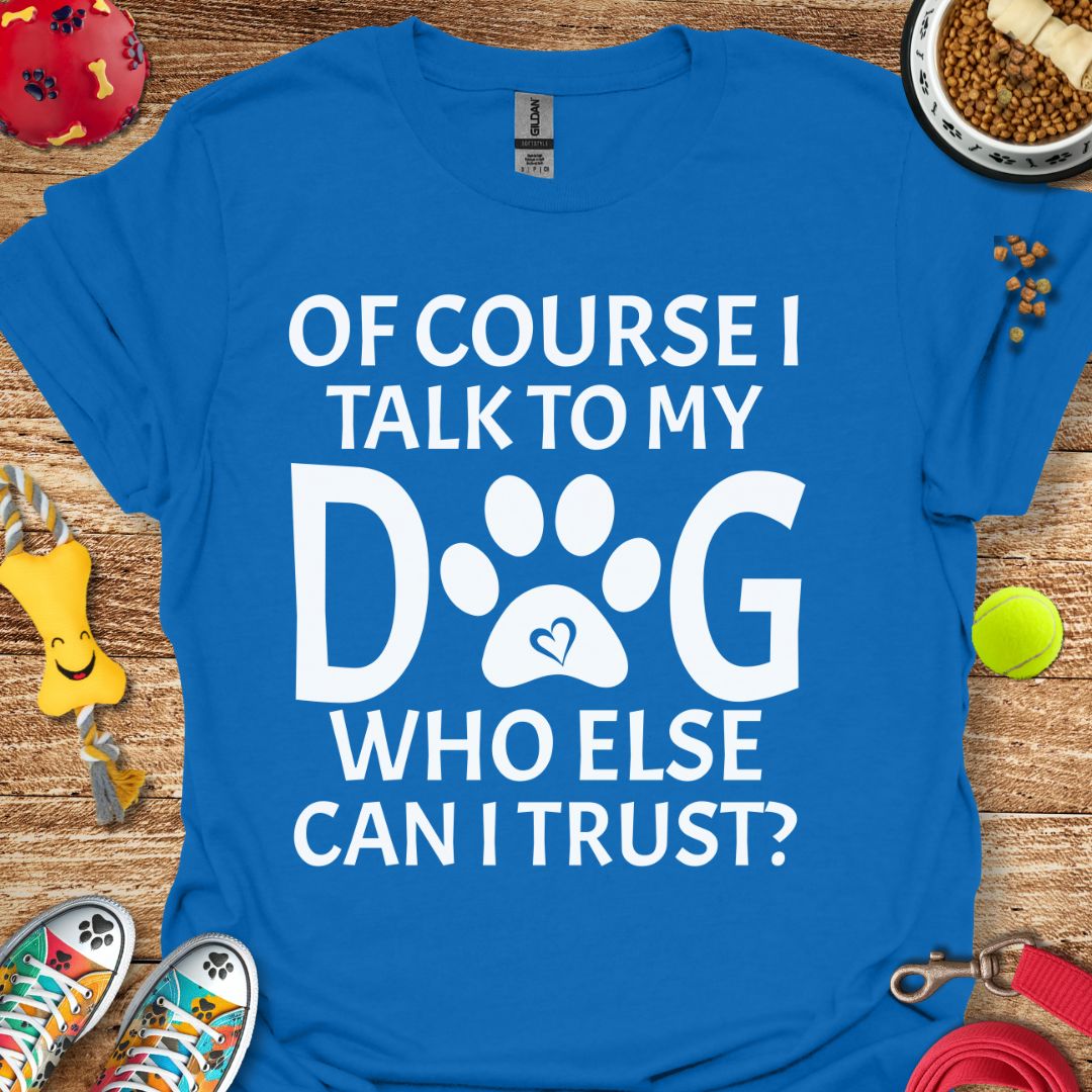 Of Course I Talk to My Dog T-Shirt