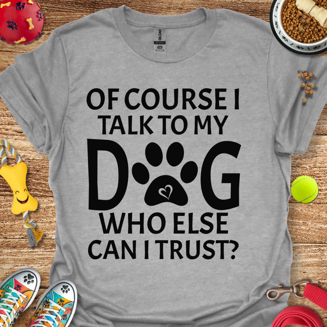 Of Course I Talk to My Dog T-Shirt