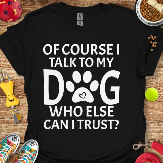 Of Course I Talk to My Dog T-Shirt