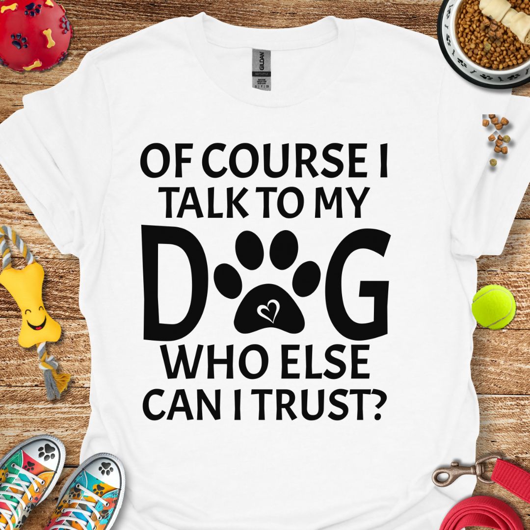 Of Course I Talk to My Dog T-Shirt